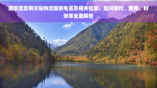 茶泉至昆明冷链物流服务电话及相关信息,如何预约、费用、时效等全面解答